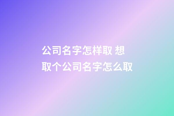 公司名字怎样取 想取个公司名字怎么取-第1张-公司起名-玄机派